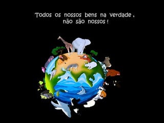 Todos os nossos bens na verdade ,
não são nossos !
 