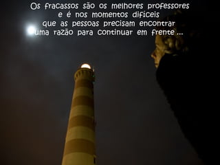 Os fracassos são os melhores professores
e é nos momentos difíceis
que as pessoas precisam encontrar
uma razão para continuar em frente ...
 