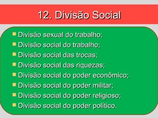 12. Divisão Social
 Divisão sexual do trabalho;
 Divisão social do trabalho;
 Divisão social das trocas;
 Divisão social das riquezas;
 Divisão social do poder econômico;
 Divisão social do poder militar;
 Divisão social do poder religioso;
 Divisão social do poder político.
 