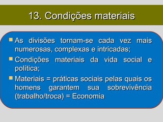 13. Condições materiais

 As   divisões tornam-se cada vez mais
  numerosas, complexas e intricadas;
 Condições materiais da vida social e
  política;
 Materiais = práticas sociais pelas quais os
  homens garantem sua sobrevivência
  (trabalho/troca) = Economia
 