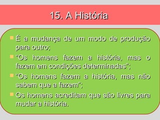 15. A História

É   a mudança de um modo de produção
  para outro;
 “Os homens fazem a história, mas o
  fazem em condições determinadas”;
 “Os homens fazem a história, mas não
  sabem que a fazem”;
 Os homens acreditam que são livres para
  mudar a história.
 