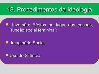 18. Procedimentos da Ideologia

     Inversão: Efeitos no lugar das causas;
    “função social feminina”;

   Imaginário Social;

 Uso do Silêncio.
 