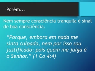 Porém...
Nem sempre consciência tranquila é sinal
de boa consciência.
“Porque, embora em nada me
sinta culpado, nem por isso sou
justificado; pois quem me julga é
o Senhor.” (1 Co 4:4)
 