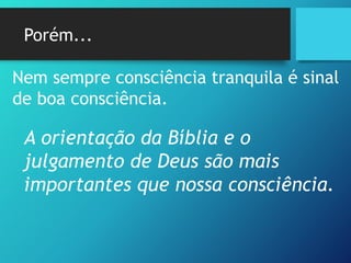 Porém...
Nem sempre consciência tranquila é sinal
de boa consciência.
A orientação da Bíblia e o
julgamento de Deus são mais
importantes que nossa consciência.
 