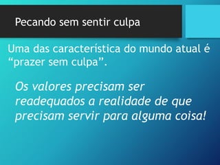 Pecando sem sentir culpa
Uma das característica do mundo atual é
“prazer sem culpa”.
Os valores precisam ser
readequados a realidade de que
precisam servir para alguma coisa!
 