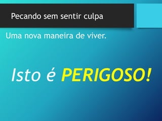 Pecando sem sentir culpa
Uma nova maneira de viver.
Isto é PERIGOSO!
 