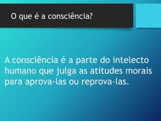O que é a consciência?
A consciência é a parte do intelecto
humano que julga as atitudes morais
para aprova-las ou reprova-las.
 