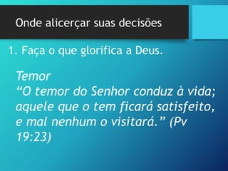 Onde alicerçar suas decisões
1. Faça o que glorifica a Deus.
Temor
“O temor do Senhor conduz à vida;
aquele que o tem ficará satisfeito,
e mal nenhum o visitará.” (Pv
19:23)
 