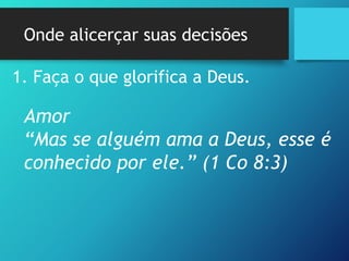 Onde alicerçar suas decisões
1. Faça o que glorifica a Deus.
Amor
“Mas se alguém ama a Deus, esse é
conhecido por ele.” (1 Co 8:3)
 