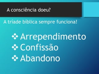 A consciência doeu?
A tríade bíblica sempre funciona!
Arrependimento
Confissão
Abandono
 