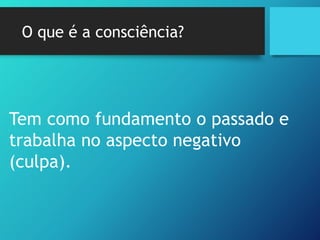 O que é a consciência?
Tem como fundamento o passado e
trabalha no aspecto negativo
(culpa).
 