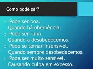 Como pode ser?
o Pode ser boa.
Quando há obediência.
o Pode ser ruim.
Quando a desobedecemos.
o Pode se tornar insensível.
Quando sempre desobedecemos.
o Pode ser muito sensível.
Causando culpa em excesso.
 