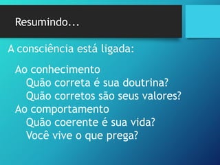 Resumindo...
A consciência está ligada:
Ao conhecimento
Quão correta é sua doutrina?
Quão corretos são seus valores?
Ao comportamento
Quão coerente é sua vida?
Você vive o que prega?
 