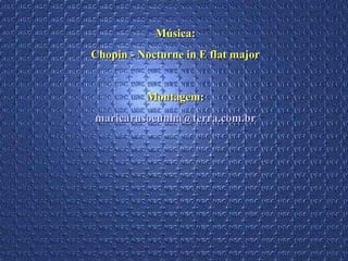 Música:Música:
  Chopin - Nocturne in E flat major Chopin - Nocturne in E flat major 
  
Montagem:Montagem:
maricarusocunha@terra.com.brmaricarusocunha@terra.com.br
 