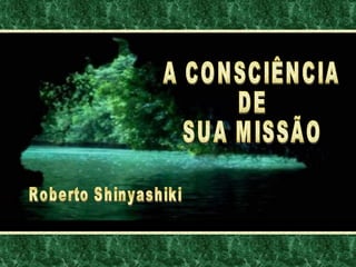 A CONSCIÊNCIA DE SUA MISSÃO Roberto Shinyashiki 