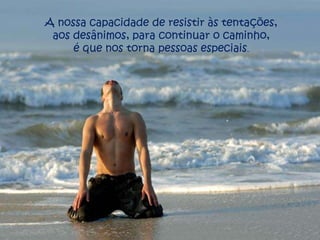 A nossa capacidade de resistir às tentações,
 aos desânimos, para continuar o caminho,
     é que nos torna pessoas especiais.
 