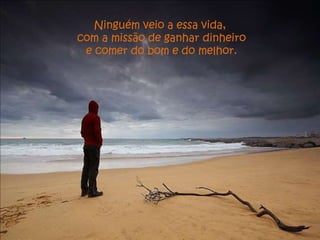 Ninguém veio a essa vida,
com a missão de ganhar dinheiro
 e comer do bom e do melhor.
 