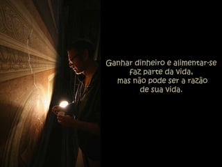Ganhar dinheiro e alimentar-se
     faz parte da vida,
  mas não pode ser a razão
        de sua vida.
 