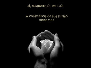 A resposta é uma só:

A consciência de sua missão
        nessa vida.
 