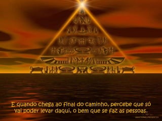 E quando chega ao final do caminho, percebe que só
 vai poder levar daqui, o bem que se faz as pessoas.
 