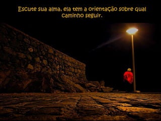 Escute sua alma, ela tem a orientação sobre qual
                caminho seguir.
 