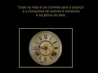 Tudo na vida é um convite para o avanço
  e a conquista de valores e harmonia
           e na glória do bem.
 