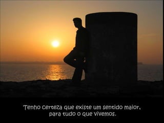 Tenho certeza que existe um sentido maior,
        para tudo o que vivemos.
 