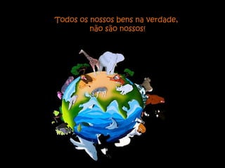 Todos os nossos bens na verdade,
         não são nossos!
 