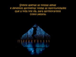 Somos apenas as nossas almas
e devemos aproveitar todas as oportunidades
    que a vida nos dá, para aprimorarmos
                como pessoa.
 