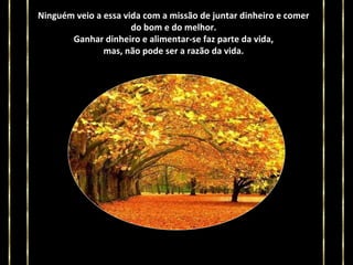 Ninguém veio a essa vida com a missão de juntar dinheiro e comer
do bom e do melhor.
Ganhar dinheiro e alimentar-se faz parte da vida,
mas, não pode ser a razão da vida.

 