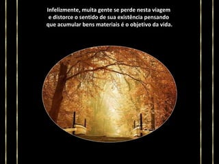 Infelizmente, muita gente se perde nesta viagem
e distorce o sentido de sua existência pensando
que acumular bens materiais é o objetivo da vida.

 