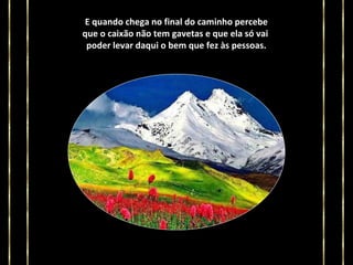 E quando chega no final do caminho percebe
que o caixão não tem gavetas e que ela só vai
poder levar daqui o bem que fez às pessoas.

 