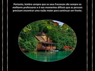 Portanto, lembre sempre que os seus fracassos são sempre os
melhores professores e é nos momentos difíceis que as pessoas
precisam encontrar uma razão maior para continuar em frente.

 