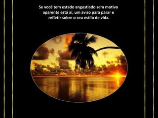 Se você tem estado angustiado sem motivo
aparente está aí, um aviso para parar e
refletir sobre o seu estilo de vida.

 