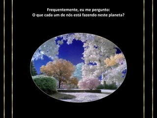 Frequentemente, eu me pergunto:
O que cada um de nós está fazendo neste planeta?

 