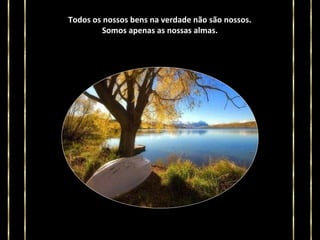 Todos os nossos bens na verdade não são nossos.
Somos apenas as nossas almas.

 
