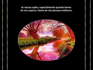 As nossas ações, especialmente quando temos
de nos superar, fazem de nós pessoas melhores.

 