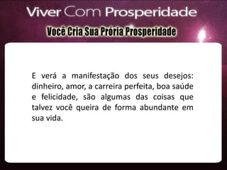E verá a manifestação dos seus desejos:
dinheiro, amor, a carreira perfeita, boa saúde
e felicidade, são algumas das coisas que
talvez você queira de forma abundante em
sua vida.
 