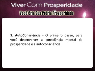 1. AutoConsciência - O primeiro passo, para
você desenvolver a consciência mental da
prosperidade é a autoconsciência.
 