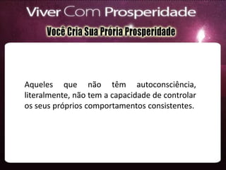 Aqueles que não têm autoconsciência,
literalmente, não tem a capacidade de controlar
os seus próprios comportamentos consistentes.
 