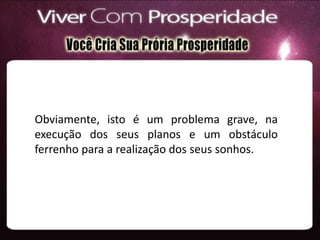 Obviamente, isto é um problema grave, na
execução dos seus planos e um obstáculo
ferrenho para a realização dos seus sonhos.
 