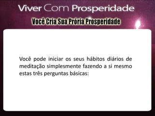 Você pode iniciar os seus hábitos diários de
meditação simplesmente fazendo a si mesmo
estas três perguntas básicas:
 