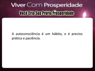 A autoconsciência é um hábito, e é preciso
prática e paciência.
 