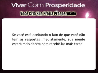 Se você está aceitando o fato de que você não
tem as respostas imediatamente, sua mente
estará mais aberta para recebê-las mais tarde.
 