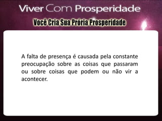 A falta de presença é causada pela constante
preocupação sobre as coisas que passaram
ou sobre coisas que podem ou não vir a
acontecer.
 