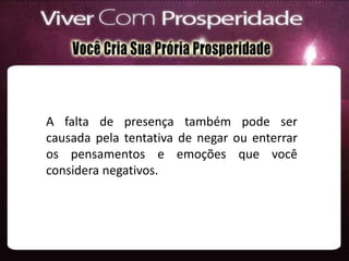 A falta de presença também pode ser
causada pela tentativa de negar ou enterrar
os pensamentos e emoções que você
considera negativos.
 