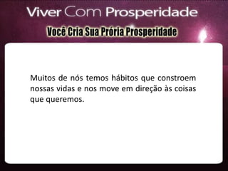 Muitos de nós temos hábitos que constroem
nossas vidas e nos move em direção às coisas
que queremos.
 