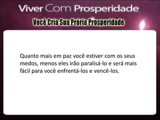 Quanto mais em paz você estiver com os seus
medos, menos eles irão paralisá-lo e será mais
fácil para você enfrentá-los e vencê-los.
 