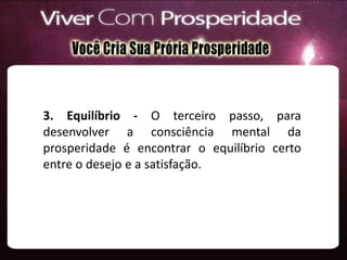 3. Equilíbrio - O terceiro passo, para
desenvolver a consciência mental da
prosperidade é encontrar o equilíbrio certo
entre o desejo e a satisfação.
 