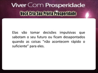 Elas vão tomar decisões impulsivas que
sabotam o seu futuro ou ficam desapontados
quando as coisas "não acontecem rápido o
suficiente” para eles.
 